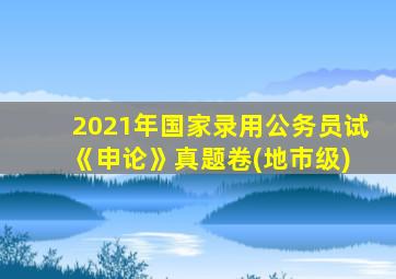 2021年国家录用公务员试 《申论》真题卷(地市级)